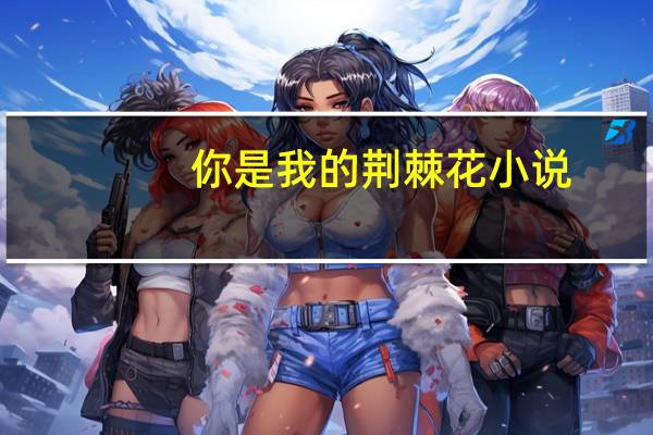 你是我的荆棘花小说（你是我的荆棘花）