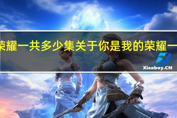 你是我的荣耀一共多少集 关于你是我的荣耀一共多少集的介绍