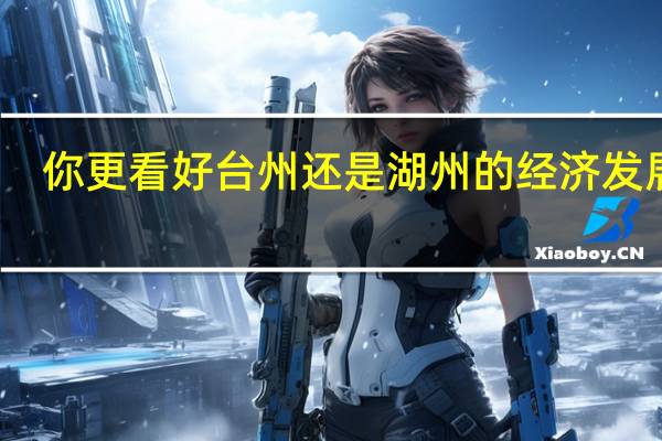 你更看好台州还是湖州的经济发展呢
