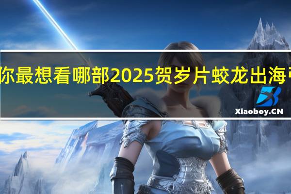 你最想看哪部2025贺岁片 蛟龙出海引期待