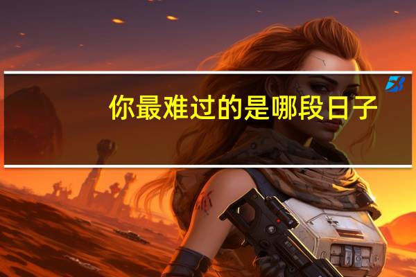 你最难过的是哪段日子