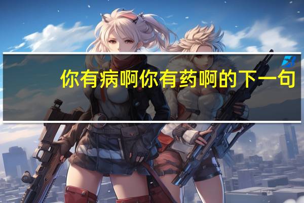 你有病啊你有药啊的下一句(你有病啊 你有药啊)