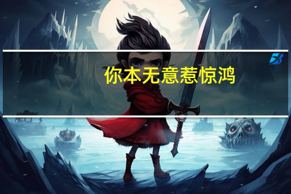 你本无意惹惊鸿，奈何人家惊于鸿。