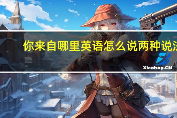 你来自哪里英语怎么说两种说法（你来自哪里英语怎么说）