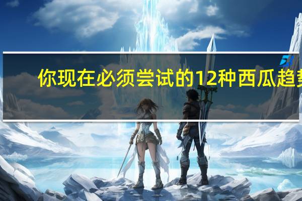 你现在必须尝试的 12 种西瓜趋势