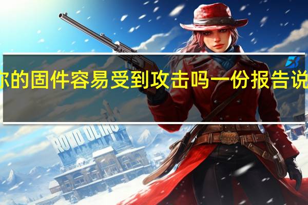 你的固件容易受到攻击吗 一份报告说有可能