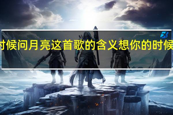 你的时候问月亮这首歌的含义 想你的时候问月亮原唱