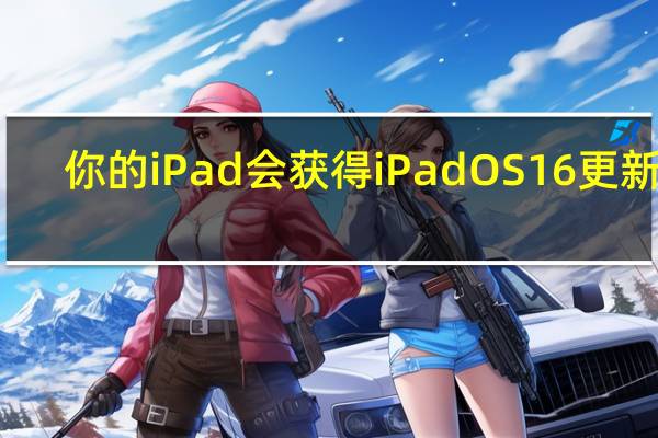 你的iPad会获得iPadOS16更新吗