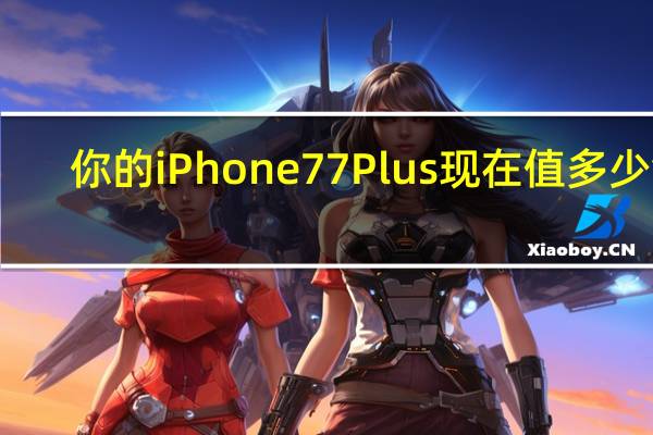 你的iPhone7 7Plus现在值多少钱
