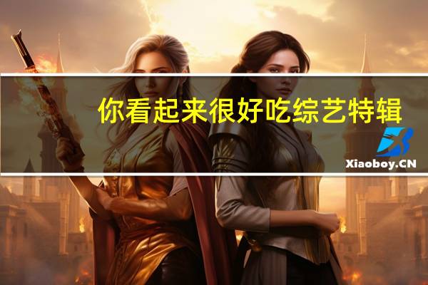你看起来很好吃综艺特辑(你看起来很好吃综艺)