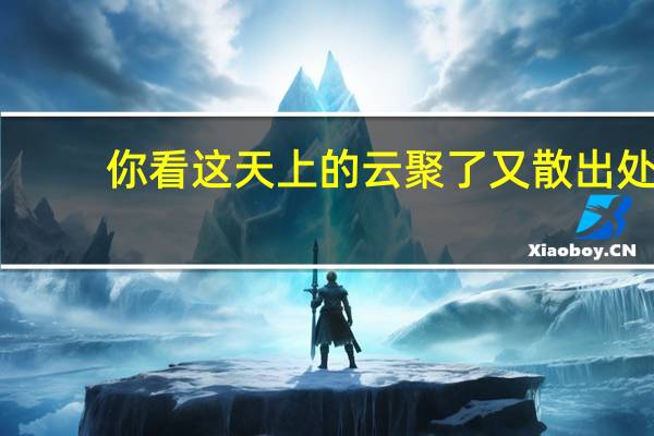你看这天上的云聚了又散出处