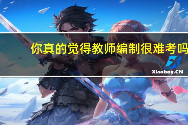 你真的觉得教师编制很难考吗