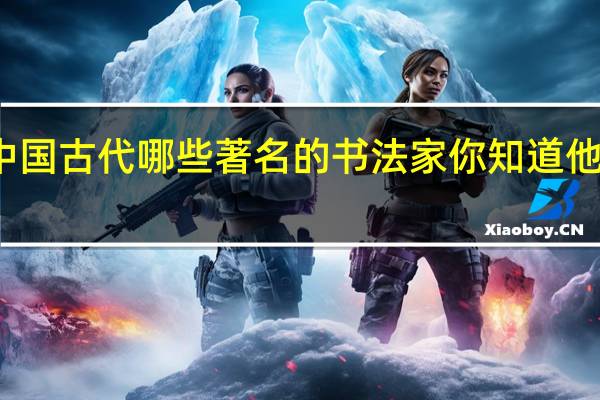 你知道中国古代哪些著名的书法家你知道他们的哪些故事