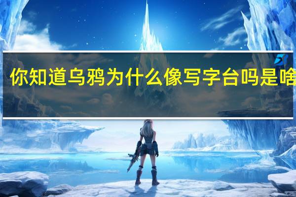 你知道乌鸦为什么像写字台吗是啥意思（你知道乌鸦为什么像写字台）