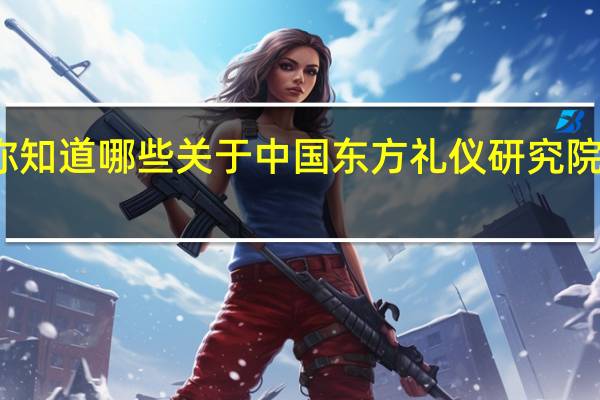 你知道哪些关于中国东方礼仪研究院的知识