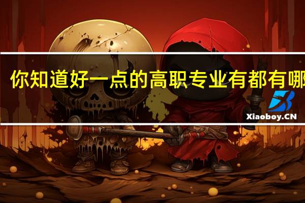你知道好一点的高职专业有都有哪些啊