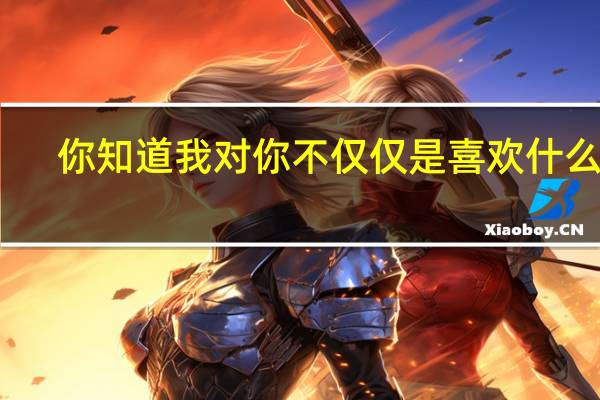 你知道我对你不仅仅是喜欢什么歌