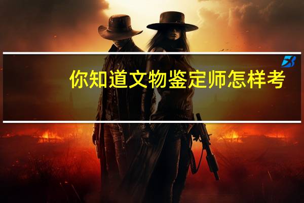 你知道文物鉴定师怎样考