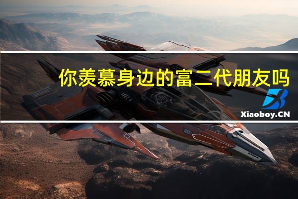 你羡慕身边的富二代朋友吗