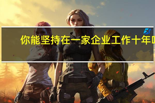 你能坚持在一家企业工作十年吗