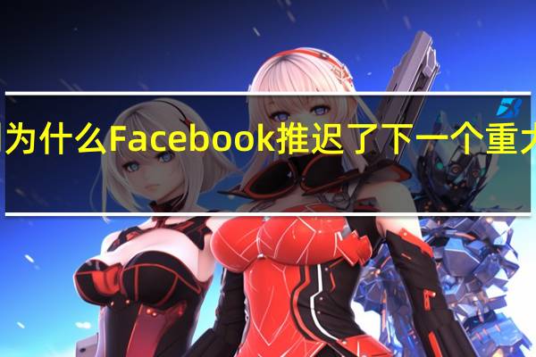 你能猜到为什么Facebook推迟了下一个重大产品的发布吗