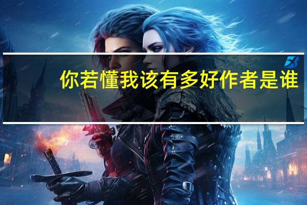 你若懂我该有多好作者是谁（你若懂我该有多好莫言）
