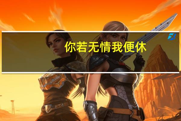 你若无情我便休,往事如昨易白头,这句话具体是什么意思 你若无情我便休往事如昨易白头