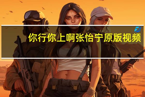 你行你上啊张怡宁原版视频(你行你上)