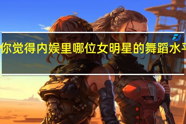 你觉得内娱里哪位女明星的舞蹈水平很好
