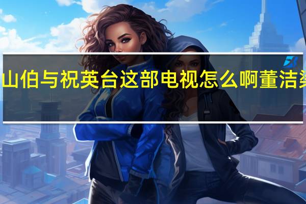 你觉得粱山伯与祝英台这部电视怎么啊 董洁梁山伯与祝英台