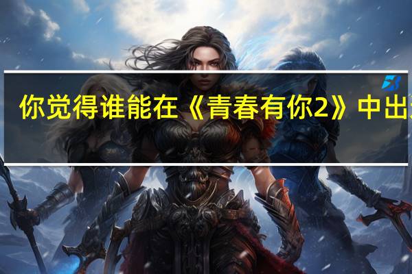 你觉得谁能在《青春有你2》中出道吗