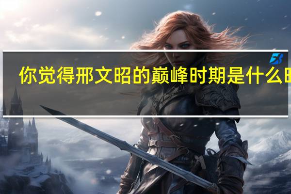 你觉得邢文昭的巅峰时期是什么时候