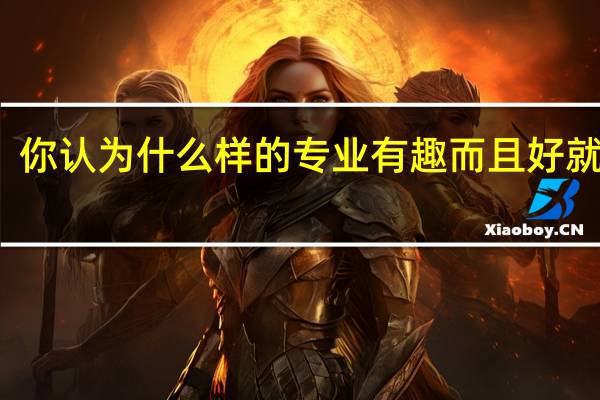 你认为什么样的专业有趣而且好就业呢