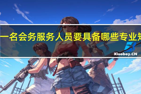 你认为作为一名会务服务人员要具备哪些专业知识和职业的素养