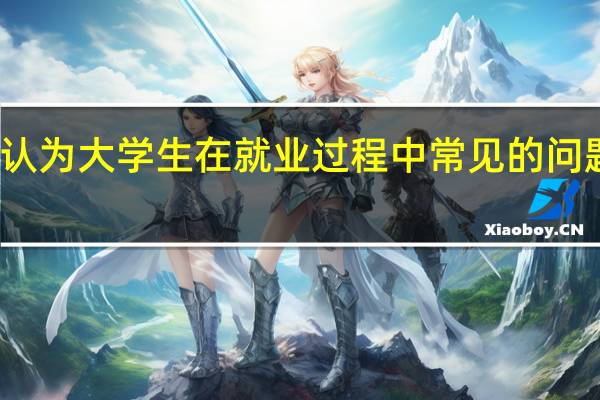 你认为大学生在就业过程中常见的问题有哪些,应当如何解决