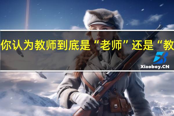 你认为教师到底是“老师”还是“教书匠”