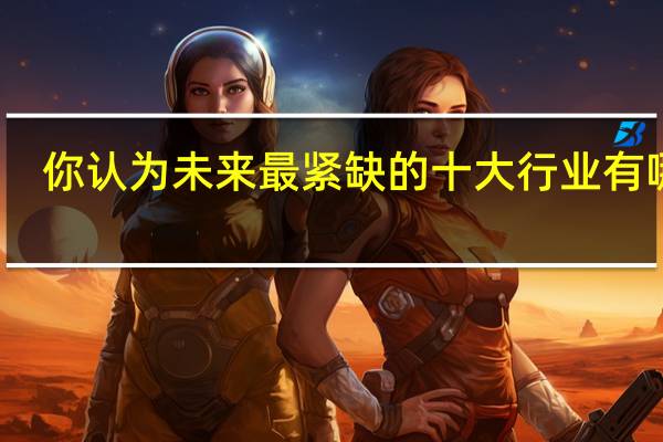你认为未来最紧缺的十大行业有哪些，为什么