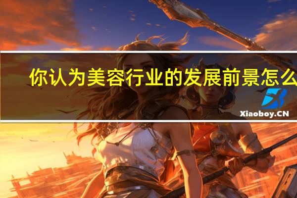 你认为美容行业的发展前景怎么样