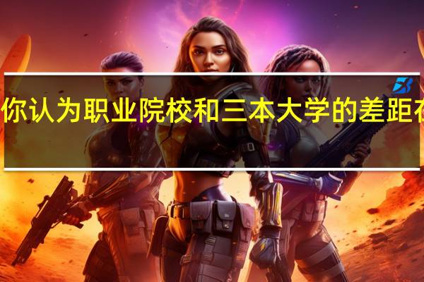你认为职业院校和三本大学的差距在哪里