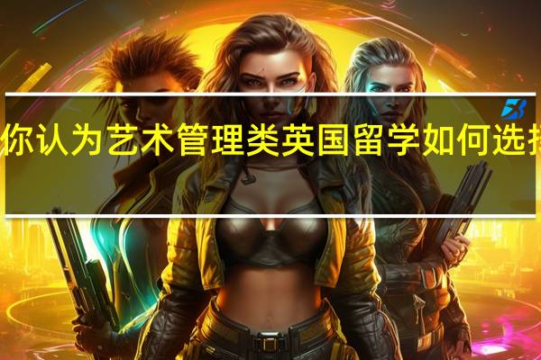 你认为艺术管理类英国留学如何选择学校