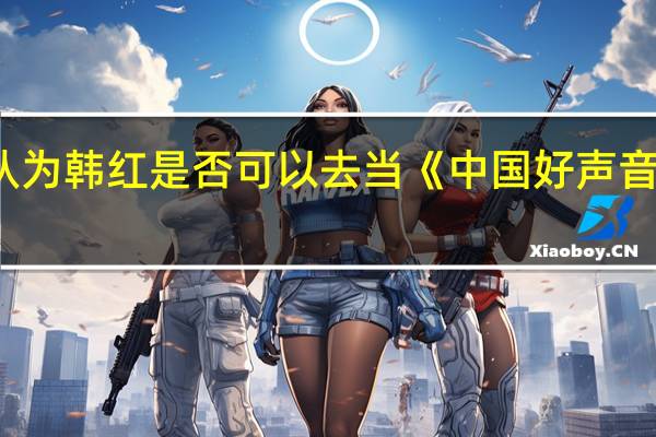你认为韩红是否可以去当《中国好声音》的评委