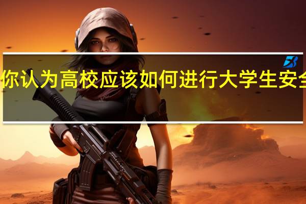 你认为高校应该如何进行大学生安全教育?