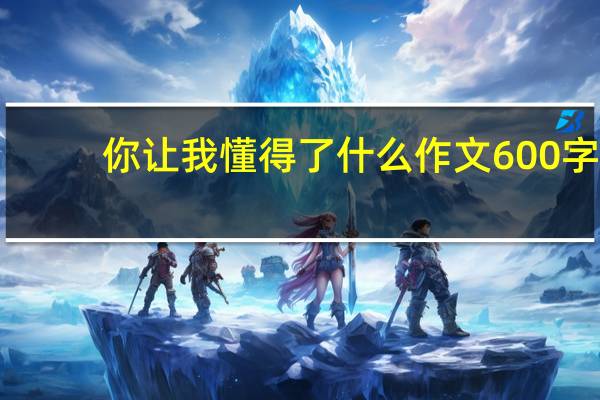 你让我懂得了什么作文600字（你让我懂了简介）
