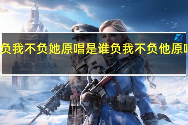 你负我不负她原唱是谁 负我不负他原唱完整版