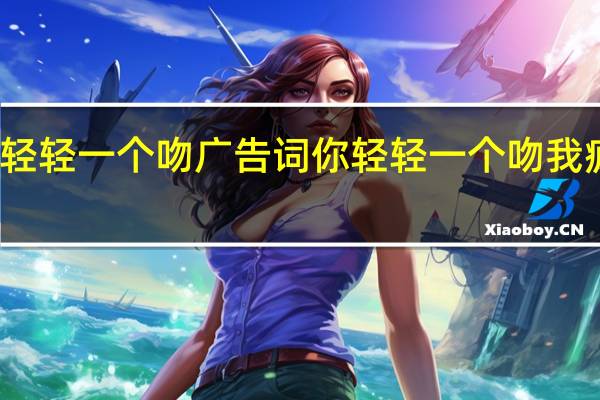 你轻轻一个吻广告词 你轻轻一个吻我疯狂体会