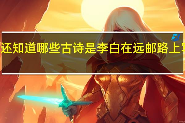 你还知道哪些古诗是李白在远邮路上写的诗句