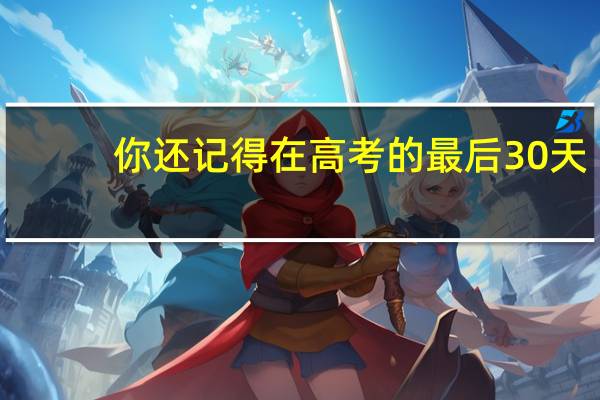 你还记得在高考的最后 30 天，你是什么样的状态吗