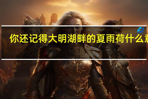你还记得大明湖畔的夏雨荷什么意思（大明湖畔的夏雨荷什么意思）