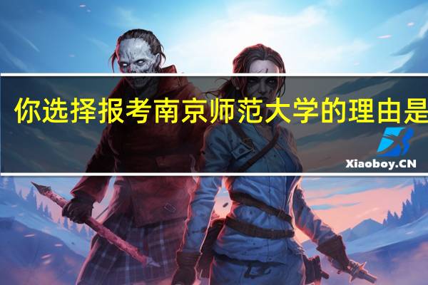 你选择报考南京师范大学的理由是什么