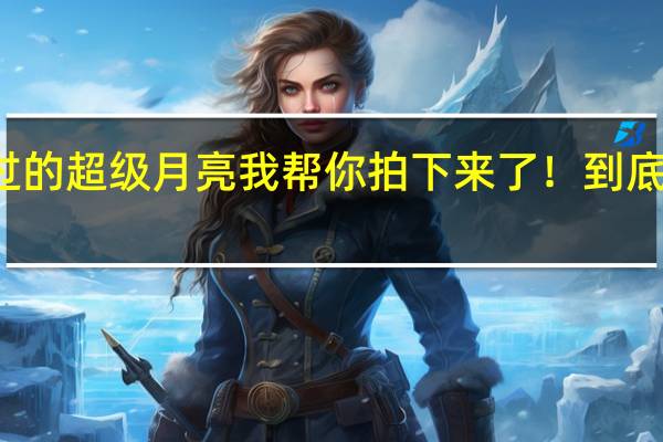 你错过的超级月亮我帮你拍下来了！ 到底什么情况嘞